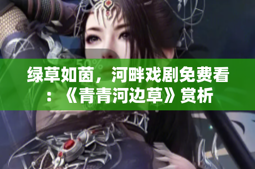 綠草如茵，河畔戲劇免費(fèi)看：《青青河邊草》賞析