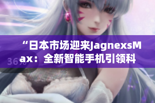 “日本市場(chǎng)迎來JagnexsMax：全新智能手機(jī)引領(lǐng)科技風(fēng)潮！”