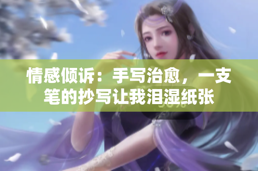 情感傾訴：手寫(xiě)治愈，一支筆的抄寫(xiě)讓我淚濕紙張