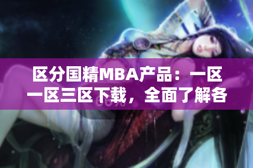區(qū)分國精MBA產品：一區(qū)一區(qū)三區(qū)下載，全面了解各區(qū)特色