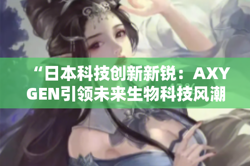 “日本科技創(chuàng)新新銳：AXYGEN引領(lǐng)未來生物科技風(fēng)潮”