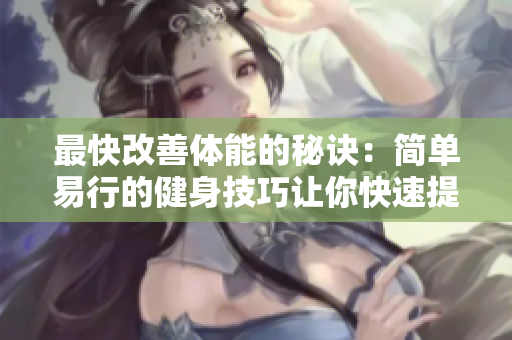最快改善體能的秘訣：簡(jiǎn)單易行的健身技巧讓你快速提升健康水平