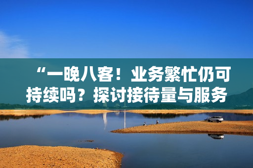 “一晚八客！業(yè)務(wù)繁忙仍可持續(xù)嗎？探討接待量與服務(wù)質(zhì)量的平衡”