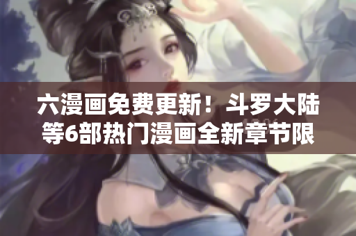 六漫畫免費更新！斗羅大陸等6部熱門漫畫全新章節(jié)限時免費閱讀