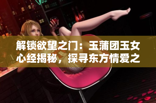解鎖欲望之門：玉蒲團玉女心經(jīng)揭秘，探尋東方情愛之謎