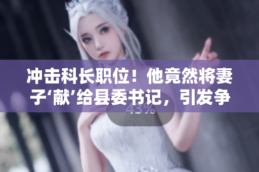沖擊科長職位！他竟然將妻子‘獻(xiàn)’給縣委書記，引發(fā)爭議