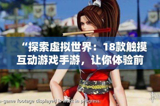 “探索虛擬世界：18款觸摸互動游戲手游，讓你體驗前所未有的沉浸式游戲體驗！”