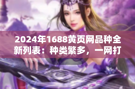 2024年1688黃頁網(wǎng)品種全新列表：種類繁多，一網(wǎng)打盡