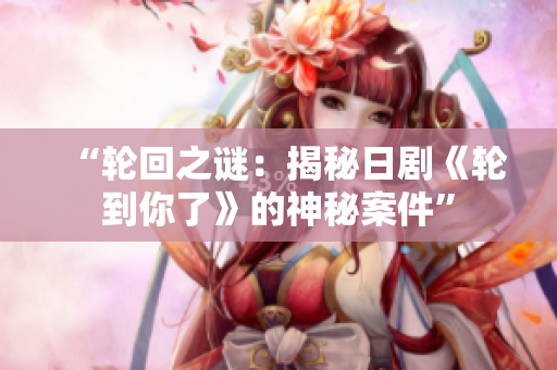 “輪回之謎：揭秘日劇《輪到你了》的神秘案件”