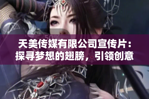天美傳媒有限公司宣傳片：探尋夢想的翅膀，引領創(chuàng)意與激情的舞臺