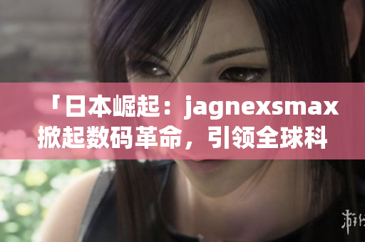 「日本崛起：jagnexsmax掀起數(shù)碼革命，引領全球科技潮流！」
