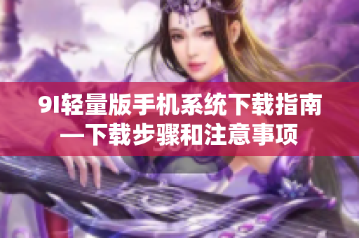 9I輕量版手機(jī)系統(tǒng)下載指南—下載步驟和注意事項
