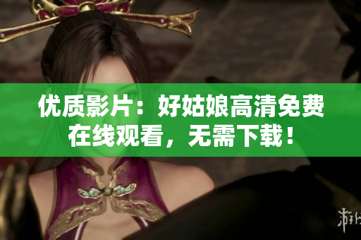 優(yōu)質(zhì)影片：好姑娘高清免費在線觀看，無需下載！