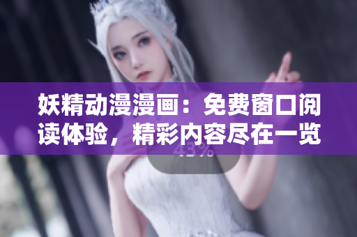 妖精動漫漫畫：免費窗口閱讀體驗，精彩內(nèi)容盡在一覽無余