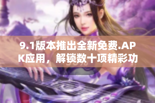 9.1版本推出全新免費.APK應(yīng)用，解鎖數(shù)十項精彩功能