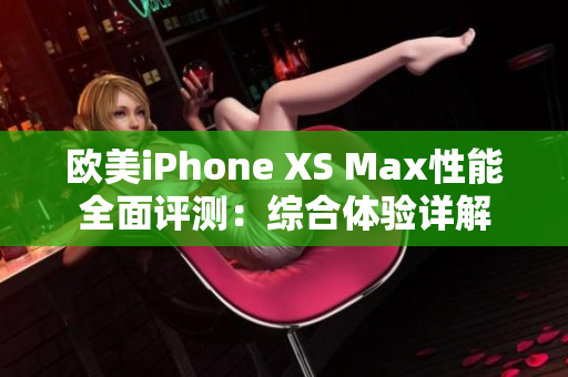 歐美iPhone XS Max性能全面評測：綜合體驗詳解
