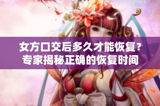 女方口交后多久才能恢復(fù)？專家揭秘正確的恢復(fù)時(shí)間