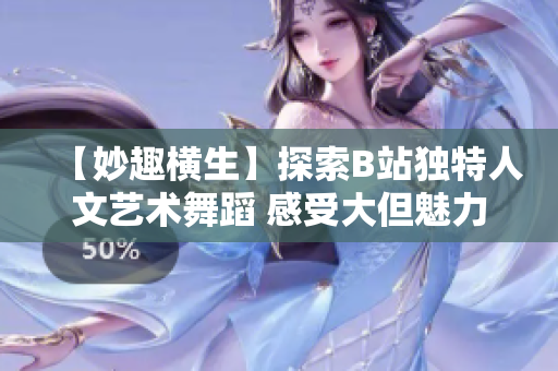 【妙趣橫生】探索B站獨(dú)特人文藝術(shù)舞蹈 感受大但魅力