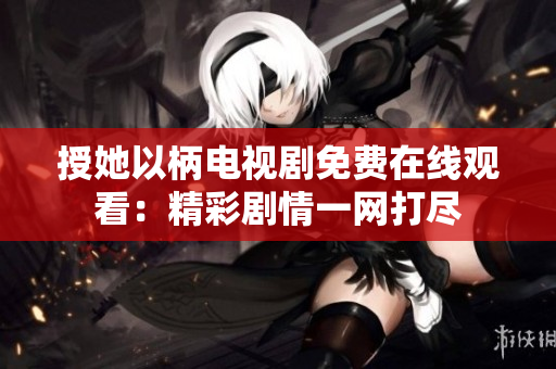 授她以柄電視劇免費(fèi)在線觀看：精彩劇情一網(wǎng)打盡