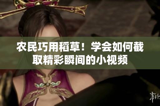 農(nóng)民巧用稻草！學(xué)會(huì)如何截取精彩瞬間的小視頻