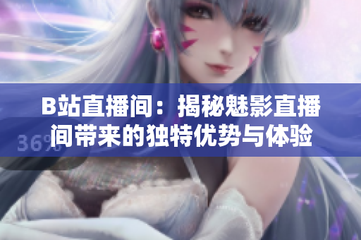 B站直播間：揭秘魅影直播間帶來(lái)的獨(dú)特優(yōu)勢(shì)與體驗(yàn)