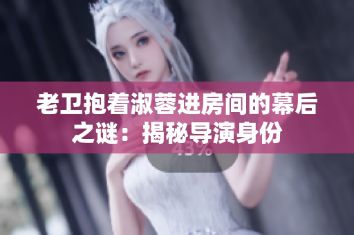 老衛(wèi)抱著淑蓉進(jìn)房間的幕后之謎：揭秘導(dǎo)演身份