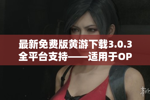 最新免費(fèi)版黃游下載3.0.3全平臺(tái)支持——適用于OPPO手機(jī)的完整指南