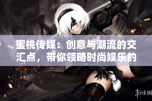 蜜桃傳媒：創(chuàng)意與潮流的交匯點(diǎn)，帶你領(lǐng)略時(shí)尚娛樂(lè)的新風(fēng)尚