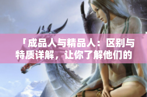 「成品人與精品人：區(qū)別與特質(zhì)詳解，讓你了解他們的不同之處」