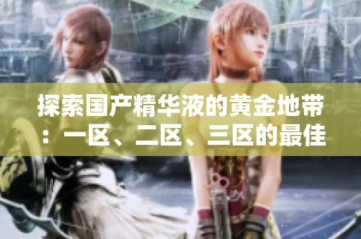 探索國產(chǎn)精華液的黃金地帶:一區(qū)、二區(qū)、三區(qū)的最佳選擇 探索國產(chǎn)精華液的黃金地帶:一區(qū)、二區(qū)、三區(qū)的最佳選擇