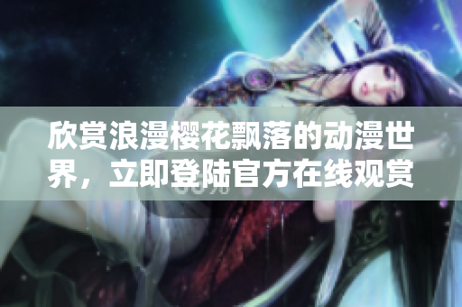 欣賞浪漫櫻花飄落的動(dòng)漫世界，立即登陸官方在線觀賞平臺(tái)