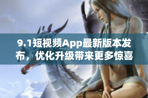 9.1短視頻App最新版本發(fā)布，優(yōu)化升級(jí)帶來更多驚喜