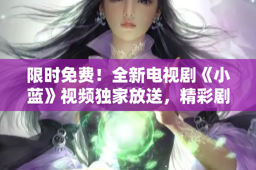限時(shí)免費(fèi)！全新電視劇《小藍(lán)》視頻獨(dú)家放送，精彩劇情盡情觀賞！