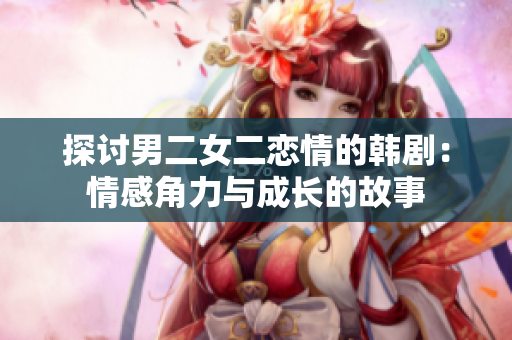 探討男二女二戀情的韓?。呵楦薪橇εc成長(zhǎng)的故事