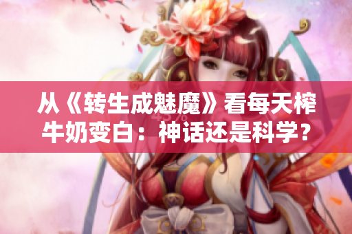 從《轉(zhuǎn)生成魅魔》看每天榨牛奶變白：神話還是科學？