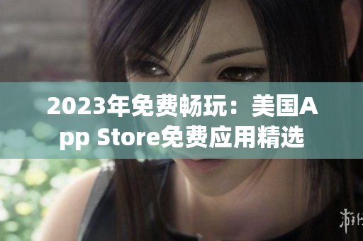 2023年免費(fèi)暢玩：美國App Store免費(fèi)應(yīng)用精選