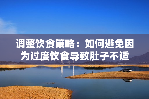 調(diào)整飲食策略：如何避免因?yàn)檫^度飲食導(dǎo)致肚子不適
