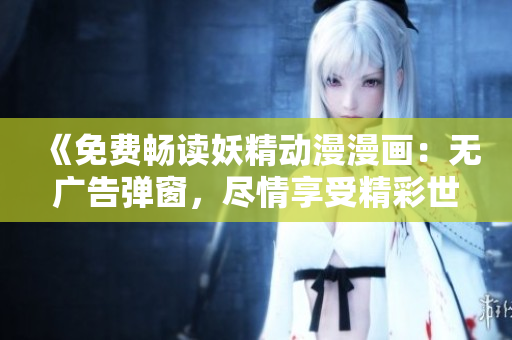 《免費(fèi)暢讀妖精動漫漫畫：無廣告彈窗，盡情享受精彩世界》