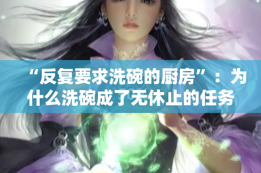 “反復(fù)要求洗碗的廚房”：為什么洗碗成了無休止的任務(wù)？
