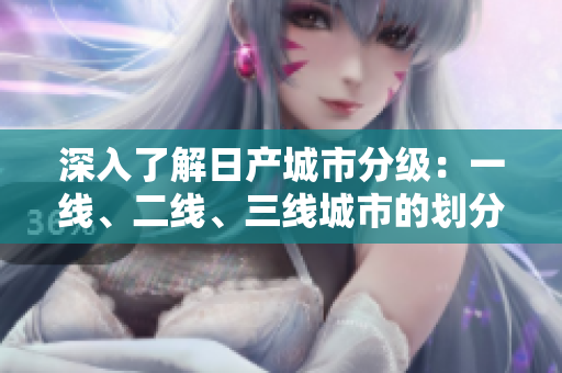 深入了解日產(chǎn)城市分級(jí)：一線、二線、三線城市的劃分與特征解析