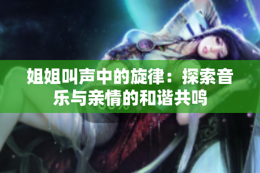 姐姐叫聲中的旋律:探索音樂與親情的和諧共鳴 姐姐叫聲中的旋律:探索音樂與親情的和諧共鳴