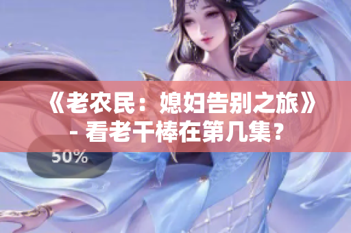 《老農(nóng)民：媳婦告別之旅》- 看老干棒在第幾集？