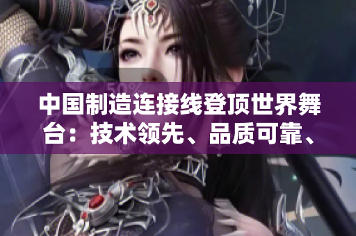 中國(guó)制造連接線登頂世界舞臺(tái):技術(shù)領(lǐng)先、品質(zhì)可靠、市場(chǎng)份額持續(xù)增長(zhǎng) 中國(guó)制造連接線登頂世界舞臺(tái):技術(shù)領(lǐng)先、品質(zhì)可靠、市場(chǎng)份額持續(xù)增長(zhǎng)