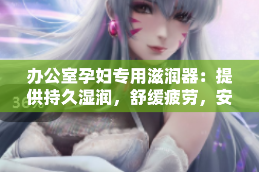 辦公室孕婦專用滋潤(rùn)器：提供持久濕潤(rùn)，舒緩疲勞，安心保護(hù)