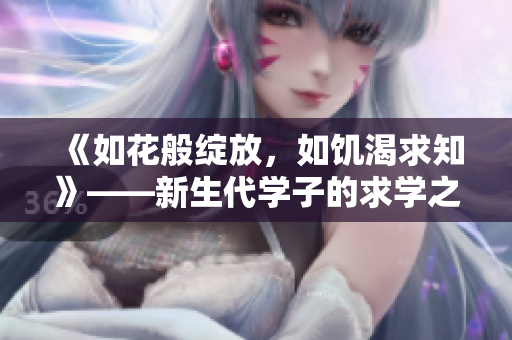 《如花般綻放,如饑渴求知》——新生代學(xué)子的求學(xué)之路 《如花般綻放,如饑渴求知》——新生代學(xué)子的求學(xué)之路