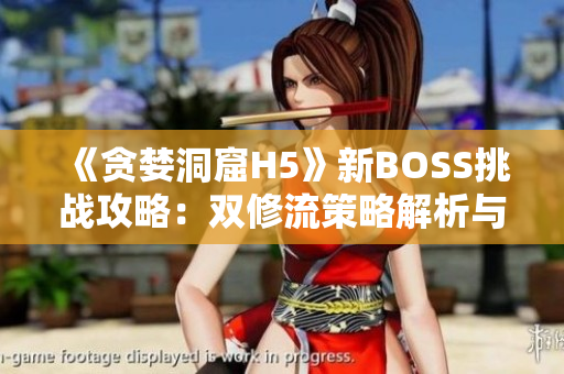 《貪婪洞窟H5》新BOSS挑戰(zhàn)攻略：雙修流策略解析與打法分享