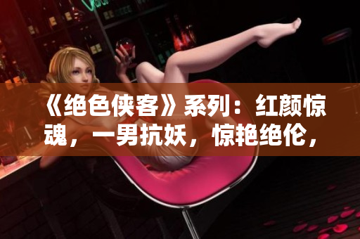 《絕色俠客》系列：紅顏驚魂，一男抗妖，驚艷絕倫，傳奇續(xù)寫
