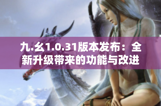 九.幺1.0.31版本發(fā)布：全新升級帶來的功能與改進