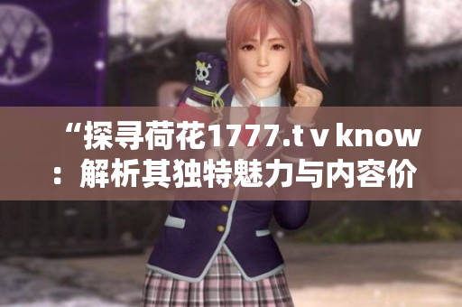 “探尋荷花1777.tⅴknow：解析其獨特魅力與內(nèi)容價值”