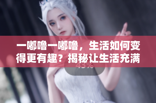 一嘟嚕一嘟嚕，生活如何變得更有趣？揭秘讓生活充滿樂(lè)趣的小技巧